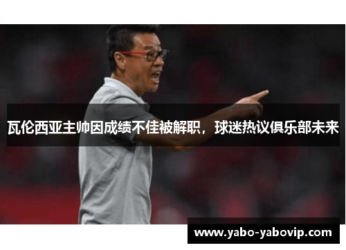 瓦伦西亚主帅因成绩不佳被解职，球迷热议俱乐部未来