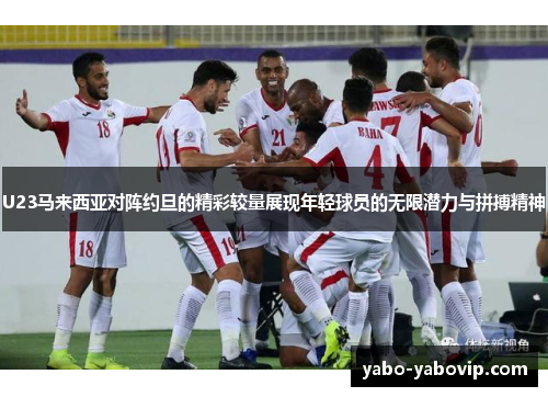 U23马来西亚对阵约旦的精彩较量展现年轻球员的无限潜力与拼搏精神