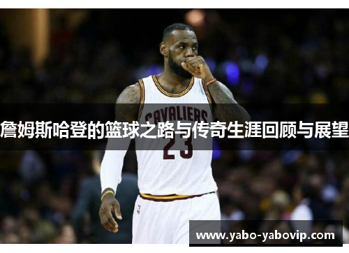 詹姆斯哈登的篮球之路与传奇生涯回顾与展望