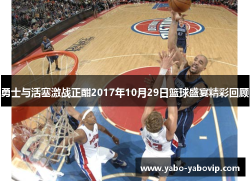 勇士与活塞激战正酣2017年10月29日篮球盛宴精彩回顾