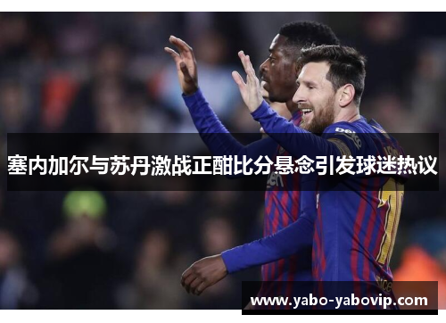 塞内加尔与苏丹激战正酣比分悬念引发球迷热议